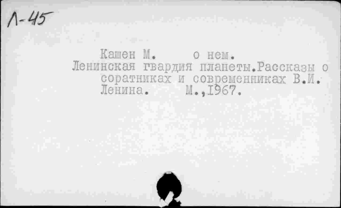 ﻿Кашен М. о нем.
Ленинская гвардия планеты.Рассказы о соратниках и современниках В.И. Ленина. И.,1967.